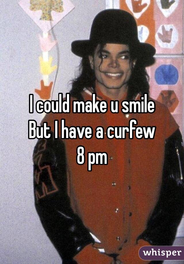 I could make u smile
But I have a curfew
8 pm