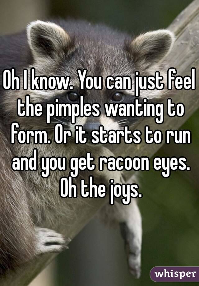 Oh I know. You can just feel the pimples wanting to form. Or it starts to run and you get racoon eyes. Oh the joys.