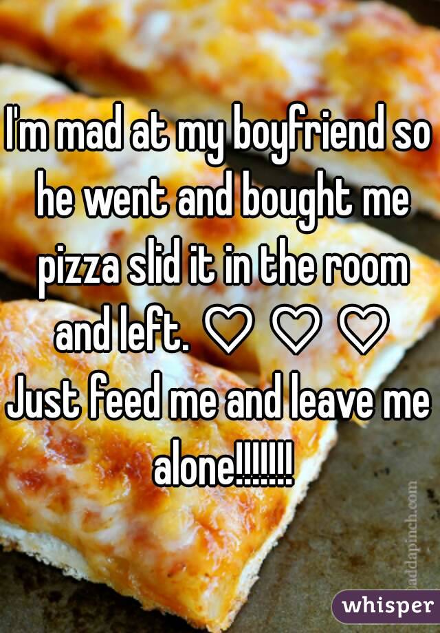 I'm mad at my boyfriend so he went and bought me pizza slid it in the room and left. ♡ ♡ ♡
Just feed me and leave me alone!!!!!!!
