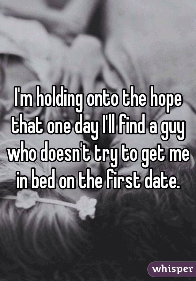 I'm holding onto the hope that one day I'll find a guy who doesn't try to get me in bed on the first date. 