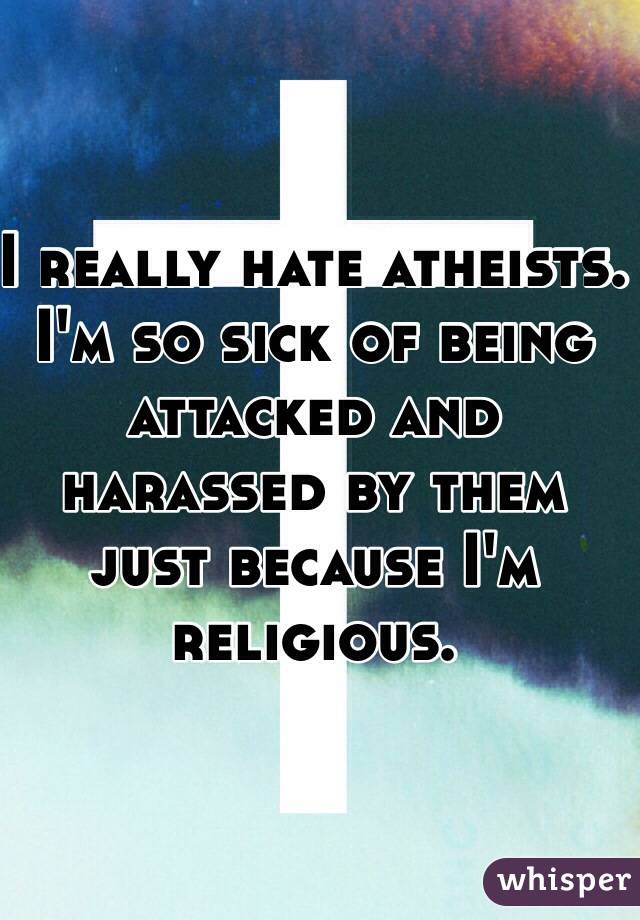 I really hate atheists. I'm so sick of being attacked and harassed by them just because I'm religious. 