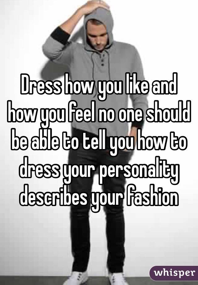 Dress how you like and how you feel no one should be able to tell you how to dress your personality describes your fashion