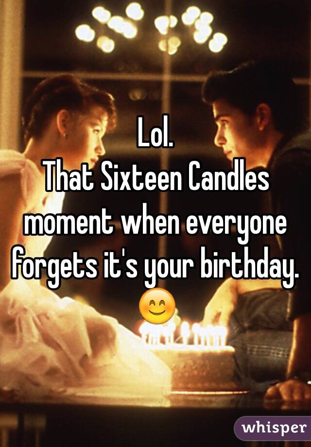 Lol.
That Sixteen Candles moment when everyone forgets it's your birthday. 
😊