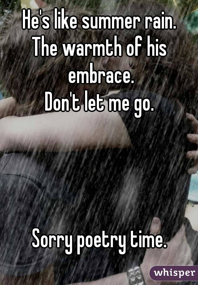 He's like summer rain.
The warmth of his embrace.
Don't let me go.




Sorry poetry time.