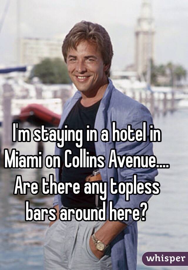 I'm staying in a hotel in Miami on Collins Avenue.... Are there any topless bars around here?