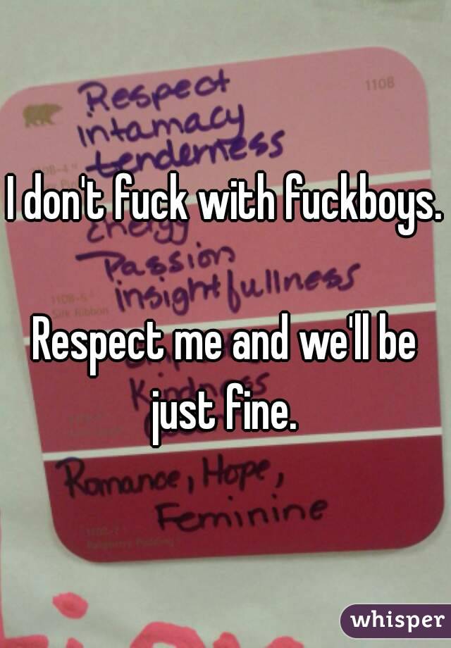I don't fuck with fuckboys. 
Respect me and we'll be just fine. 