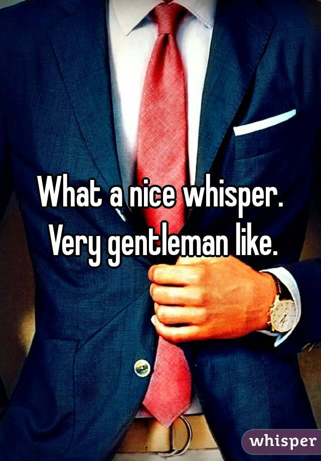What a nice whisper.
 Very gentleman like.