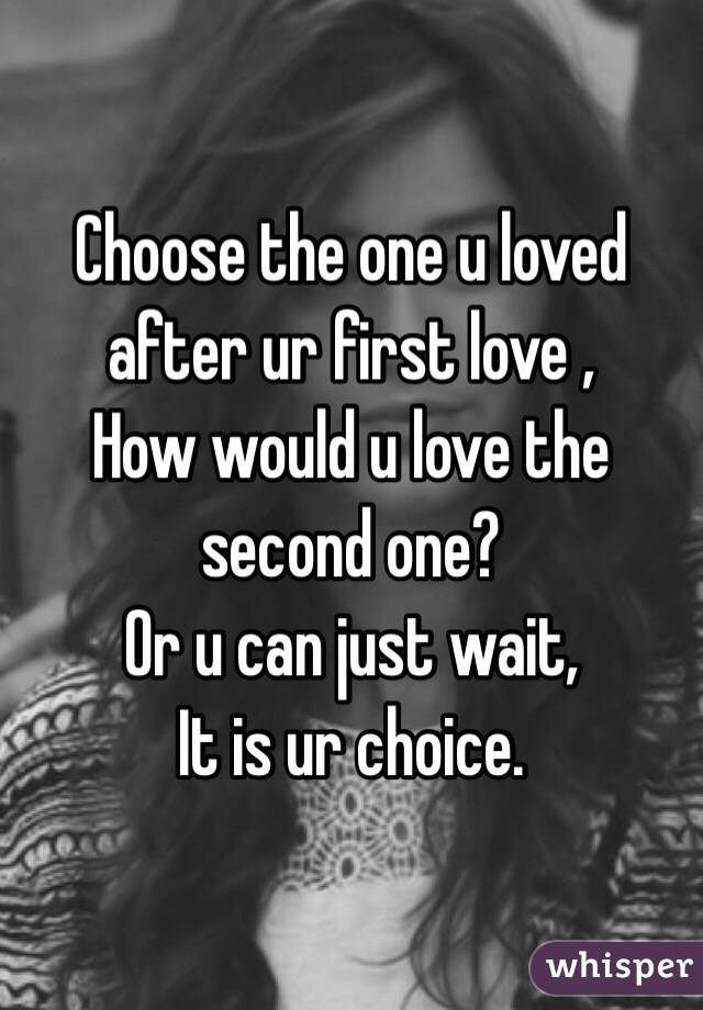 Choose the one u loved after ur first love , 
How would u love the second one?
Or u can just wait,
It is ur choice.