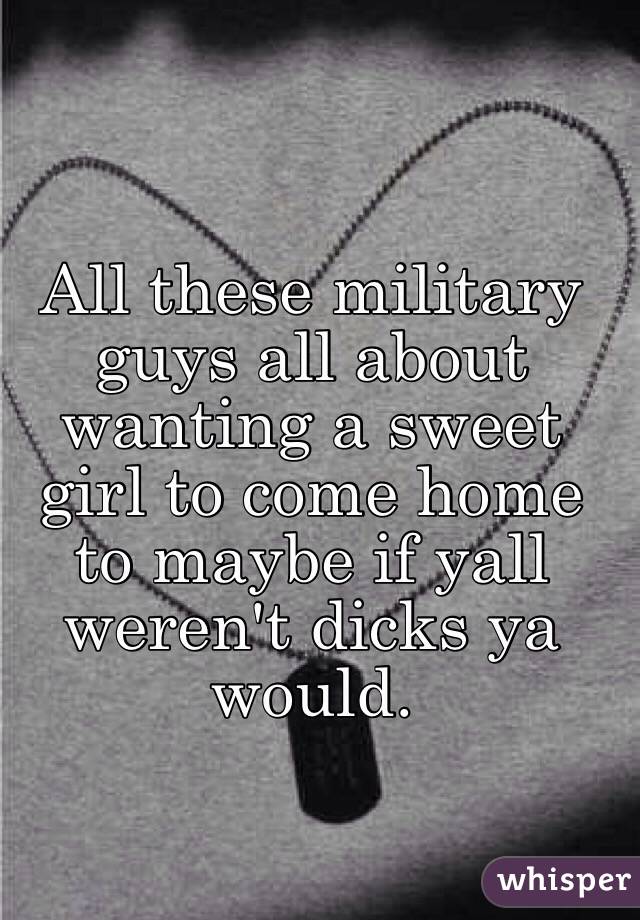 All these military guys all about wanting a sweet girl to come home to maybe if yall weren't dicks ya would. 