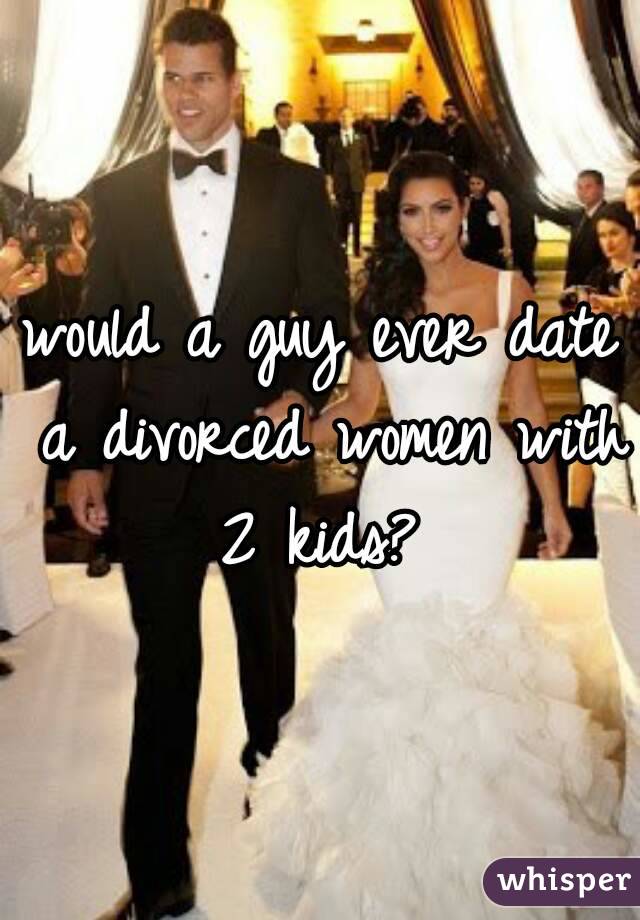 would a guy ever date a divorced women with 2 kids? 