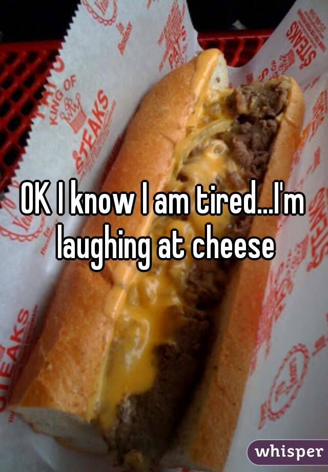 OK I know I am tired...I'm laughing at cheese