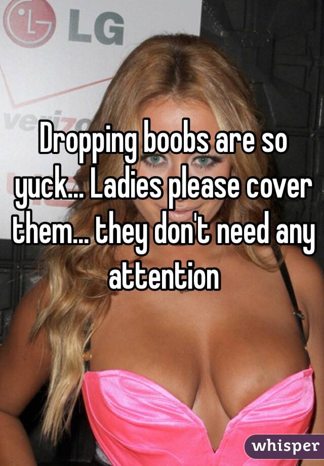Dropping boobs are so yuck... Ladies please cover them... they don't need any attention 