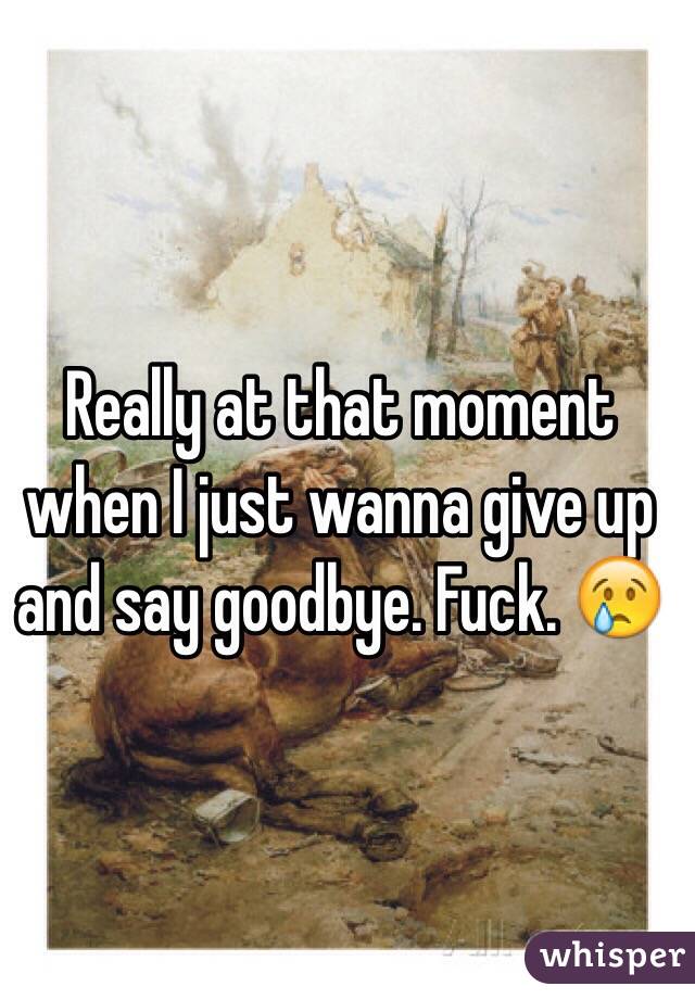 Really at that moment when I just wanna give up and say goodbye. Fuck. 😢
