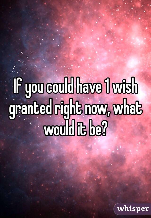 If you could have 1 wish granted right now, what would it be?
