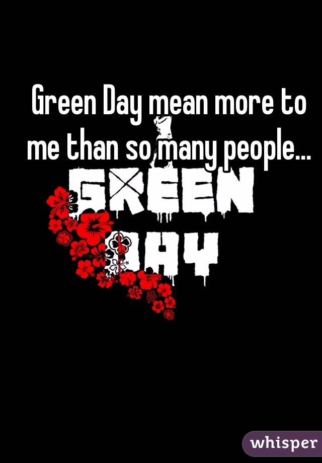 Green Day mean more to me than so many people...