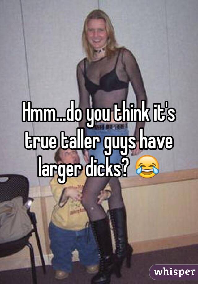 Hmm...do you think it's true taller guys have larger dicks? 😂 