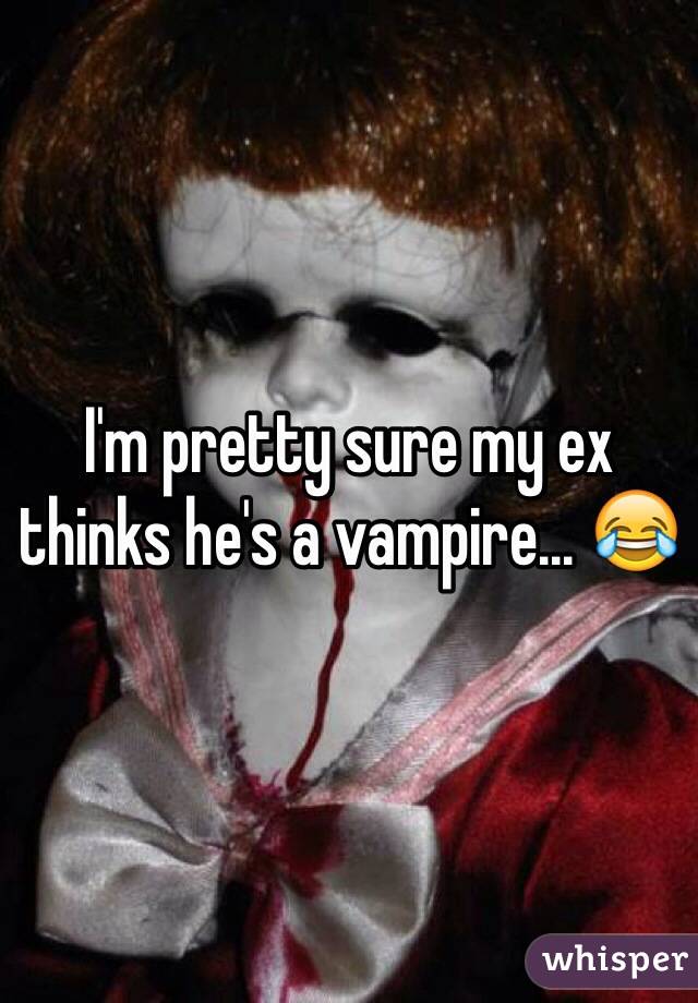 I'm pretty sure my ex thinks he's a vampire... 😂 