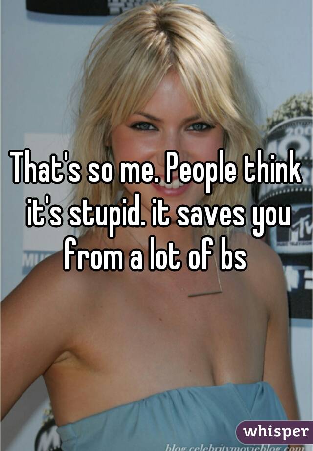 That's so me. People think it's stupid. it saves you from a lot of bs 