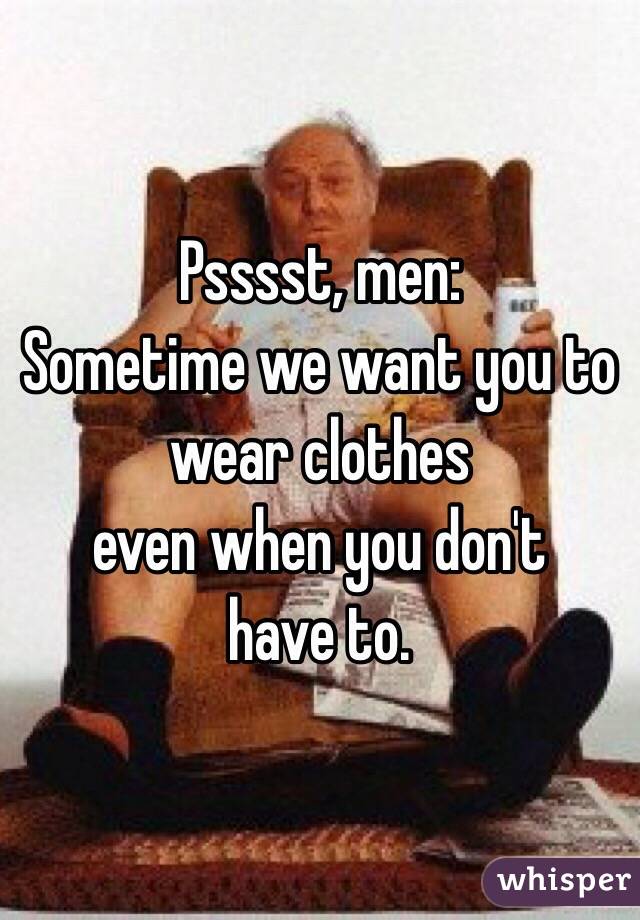 Psssst, men:
Sometime we want you to wear clothes
even when you don't 
have to.