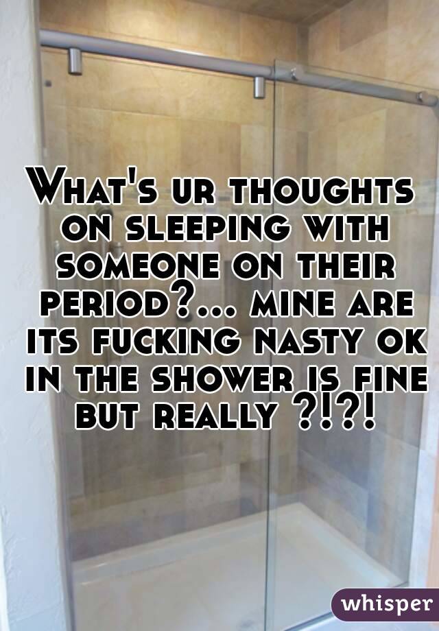 What's ur thoughts on sleeping with someone on their period?... mine are its fucking nasty ok in the shower is fine but really ?!?!