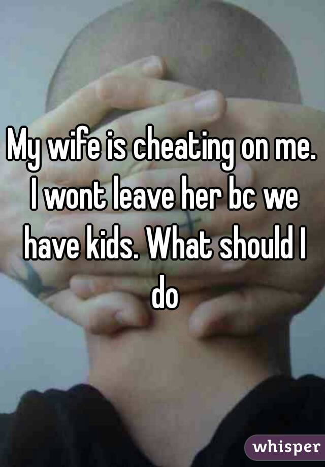 My wife is cheating on me. I wont leave her bc we have kids. What should I do