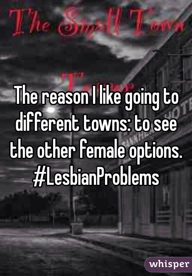 The reason I like going to different towns: to see the other female options.
#LesbianProblems