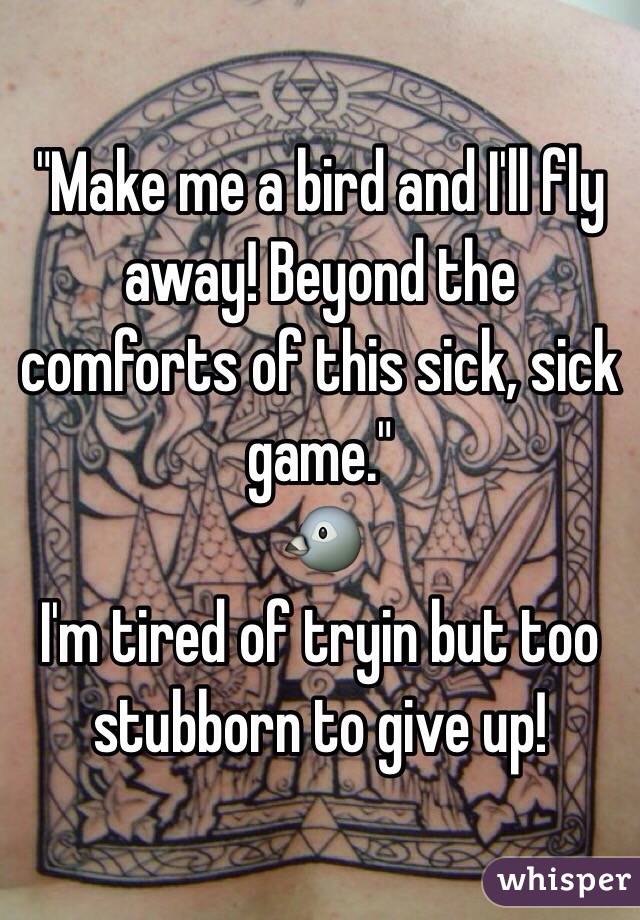"Make me a bird and I'll fly away! Beyond the comforts of this sick, sick game." 
 🐦
I'm tired of tryin but too stubborn to give up!