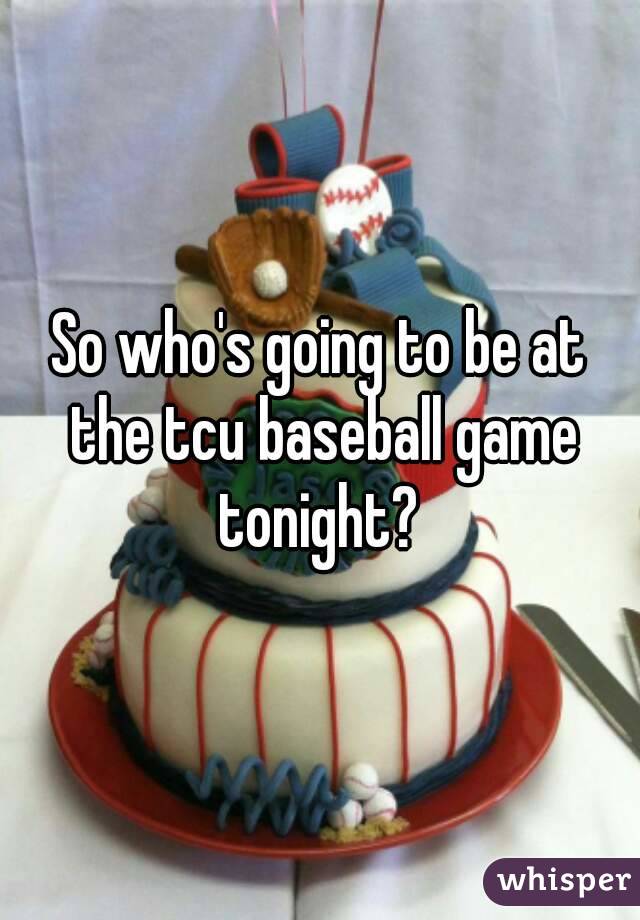 So who's going to be at the tcu baseball game tonight? 