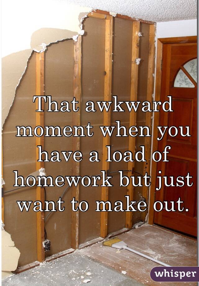 That awkward moment when you have a load of homework but just want to make out.