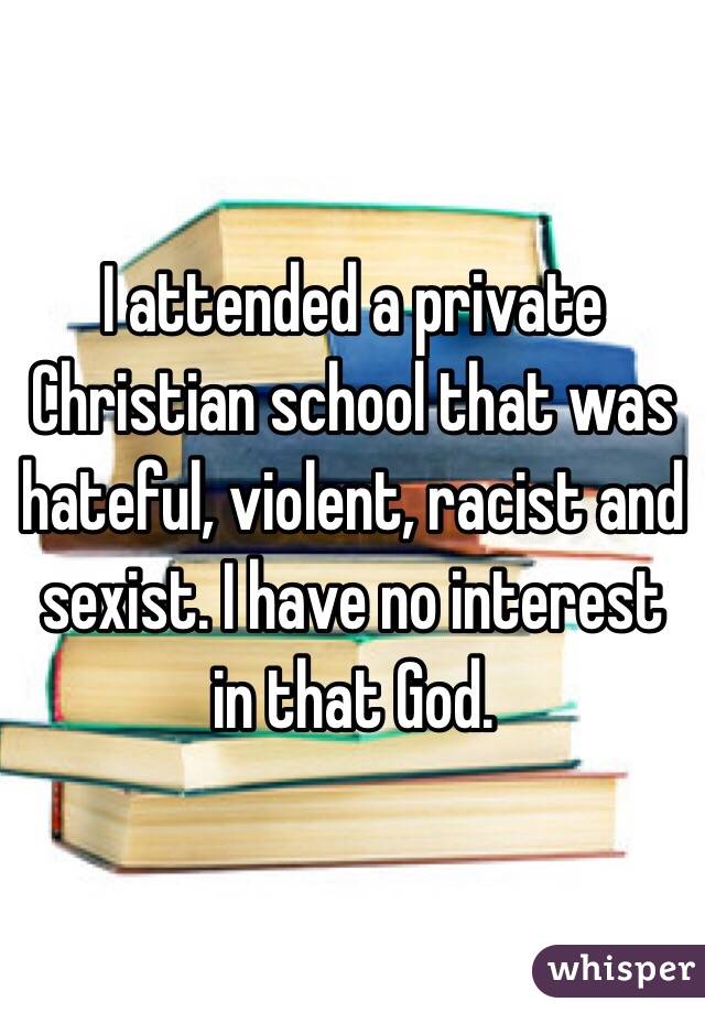 I attended a private Christian school that was hateful, violent, racist and sexist. I have no interest in that God. 