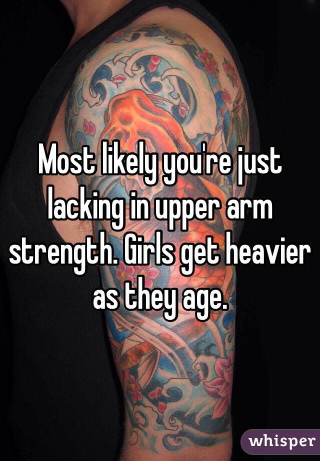 Most likely you're just lacking in upper arm strength. Girls get heavier as they age. 