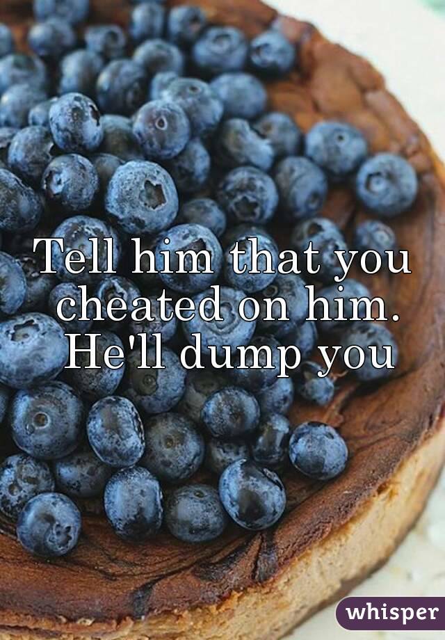 Tell him that you cheated on him. He'll dump you