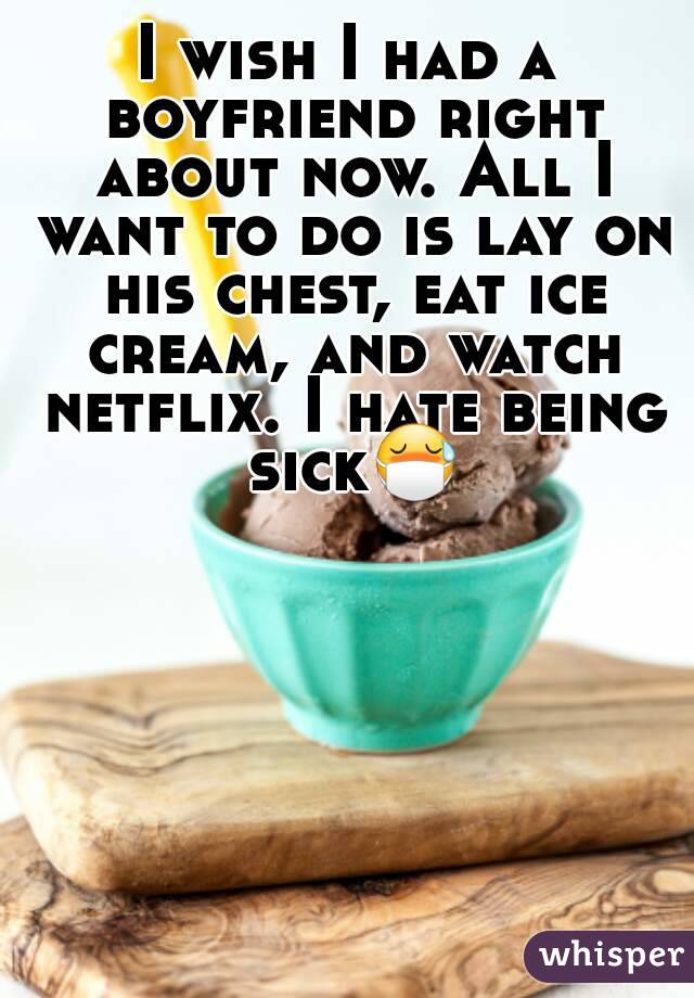 I wish I had a boyfriend right about now. All I want to do is lay on his chest, eat ice cream, and watch netflix. I hate being sick😷