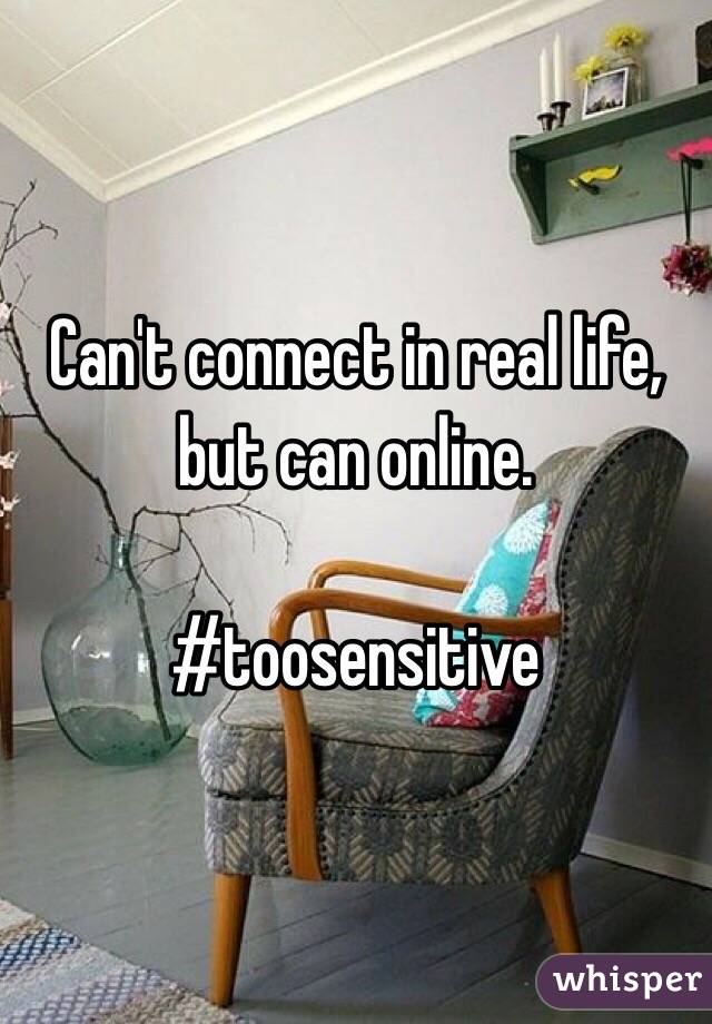 Can't connect in real life, but can online. 

#toosensitive