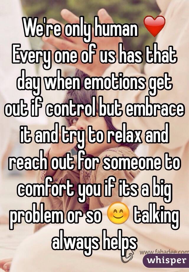 We're only human ❤️ Every one of us has that day when emotions get out if control but embrace it and try to relax and reach out for someone to comfort you if its a big problem or so 😊 talking always helps
