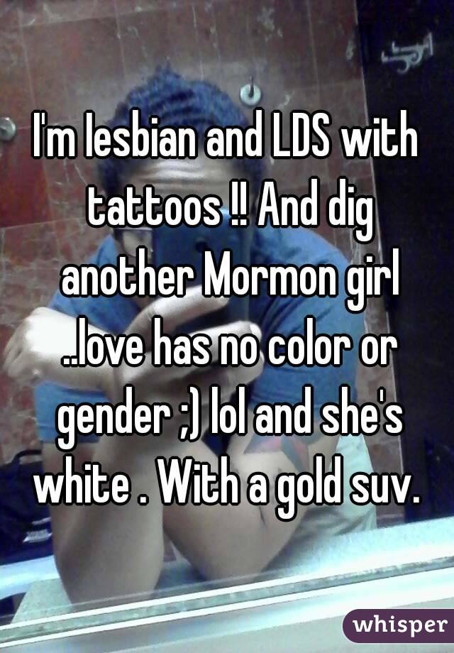 I'm Iesbian and LDS with tattoos !! And dig another Mormon girl ..love has no color or gender ;) lol and she's white . With a gold suv. 