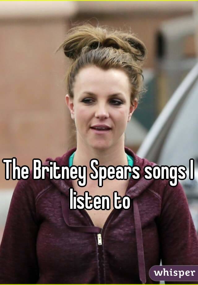 The Britney Spears songs I listen to