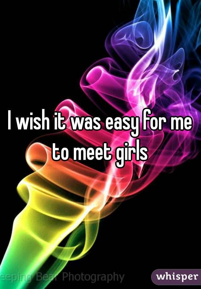 I wish it was easy for me to meet girls 