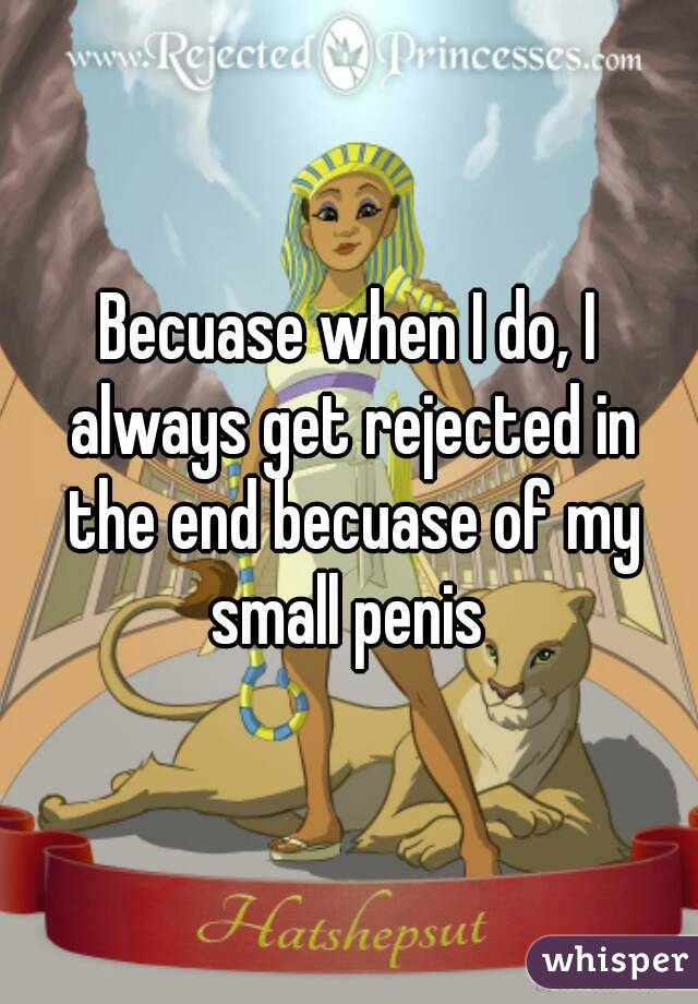 Becuase when I do, I always get rejected in the end becuase of my small penis 