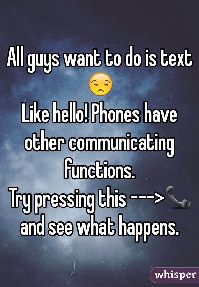 All guys want to do is text 😒
Like hello! Phones have other communicating functions. 
Try pressing this --->📞 and see what happens. 