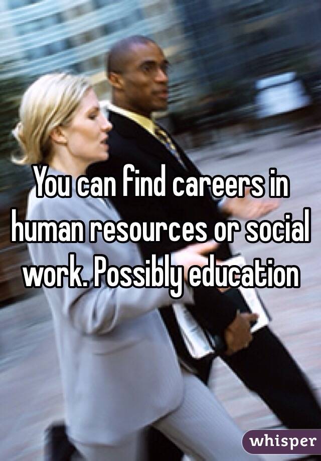 You can find careers in human resources or social work. Possibly education 