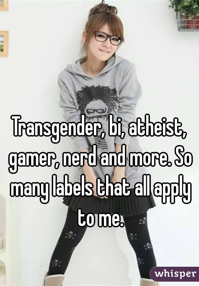 Transgender, bi, atheist, gamer, nerd and more. So many labels that all apply to me.