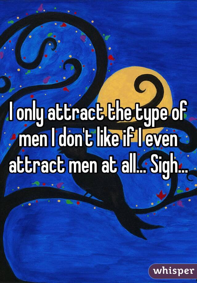 I only attract the type of men I don't like if I even attract men at all... Sigh...