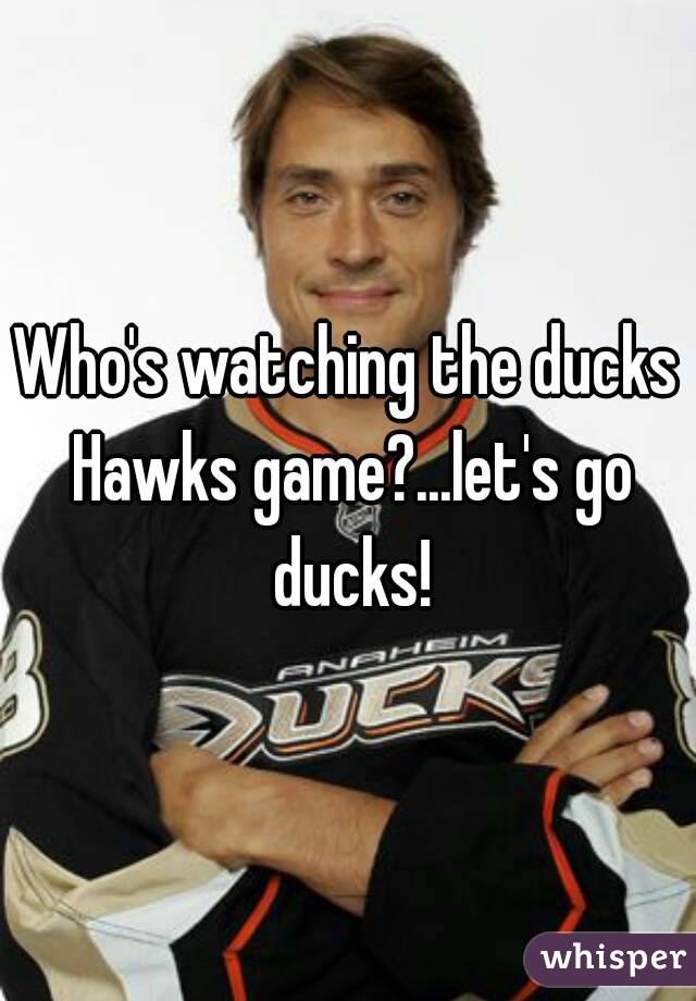 Who's watching the ducks Hawks game?...let's go ducks!