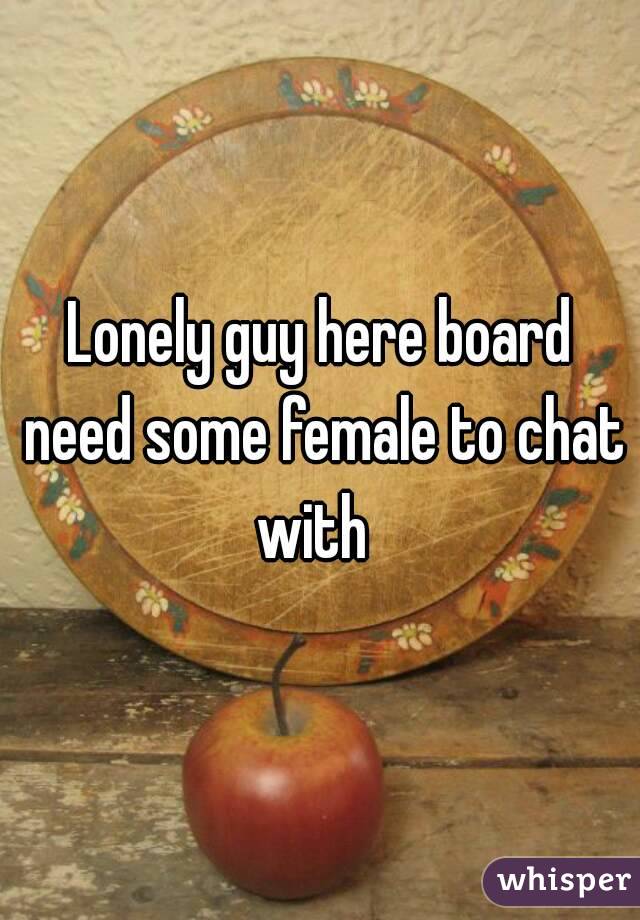 Lonely guy here board need some female to chat with  