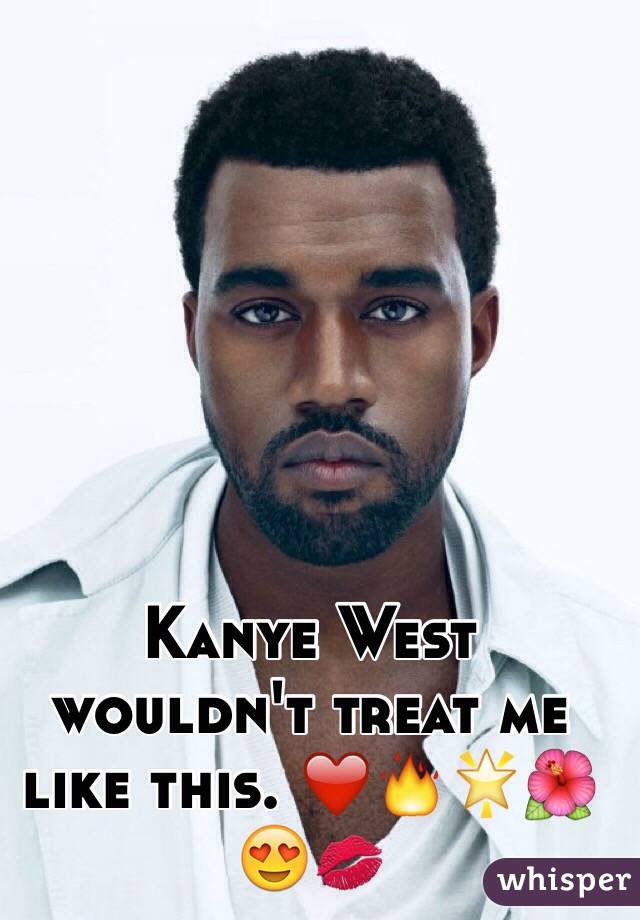 Kanye West wouldn't treat me like this. ❤️🔥🌟🌺😍💋