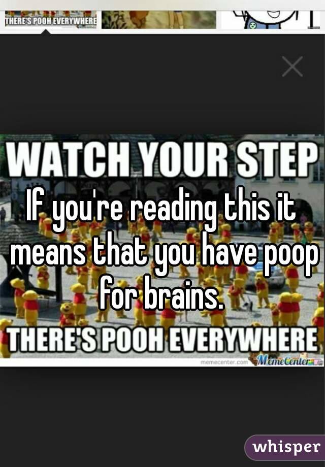 If you're reading this it means that you have poop for brains. 