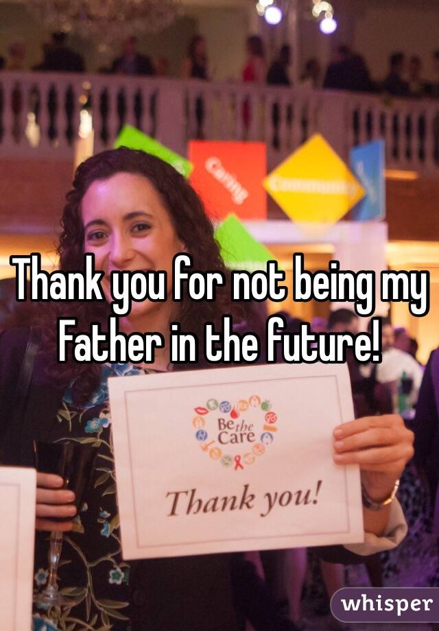 Thank you for not being my Father in the future! 