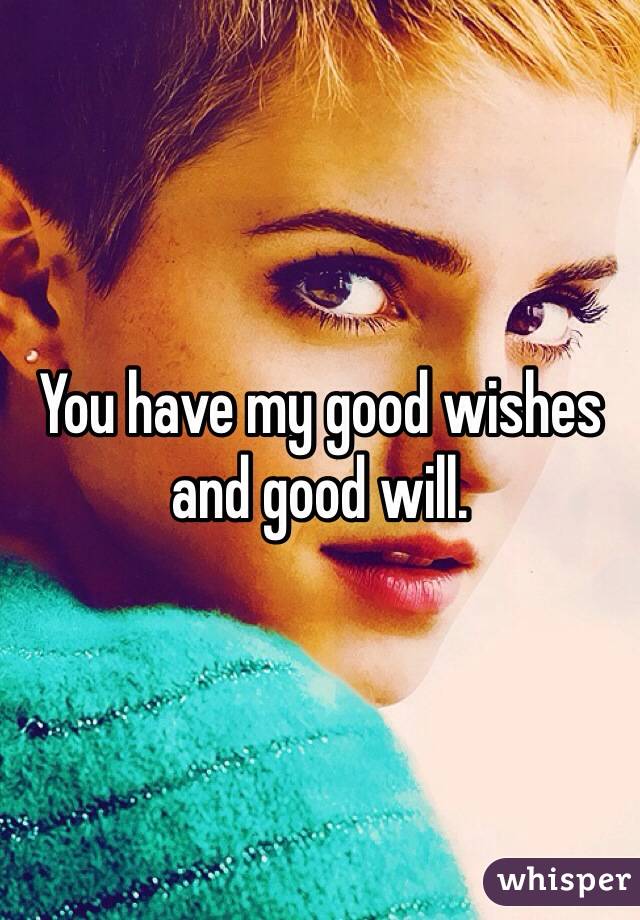 You have my good wishes and good will. 