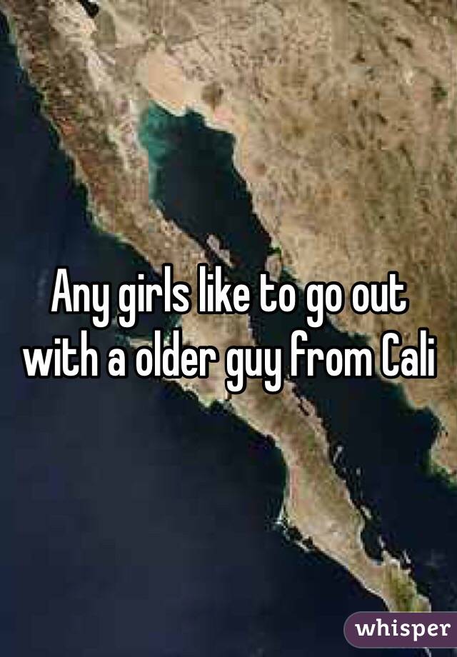 Any girls like to go out with a older guy from Cali 